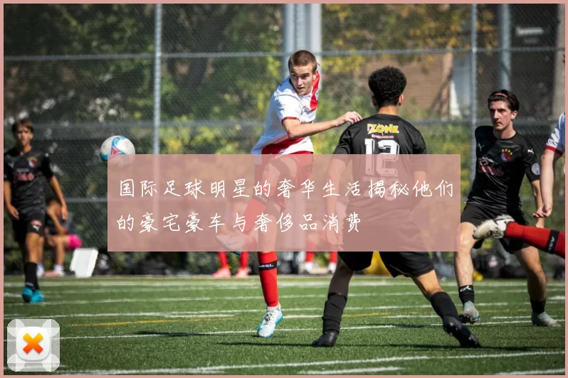 国际足球明星的奢华生活揭秘他们的豪宅豪车与奢侈品消费
