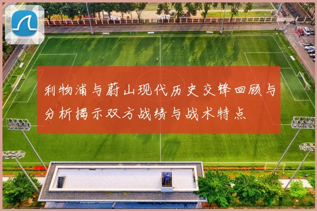 利物浦与蔚山现代历史交锋回顾与分析揭示双方战绩与战术特点