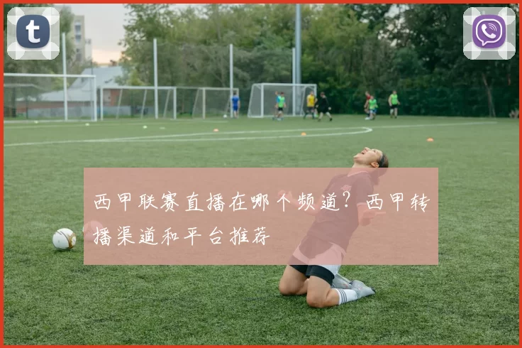西甲联赛直播在哪个频道？西甲转播渠道和平台推荐