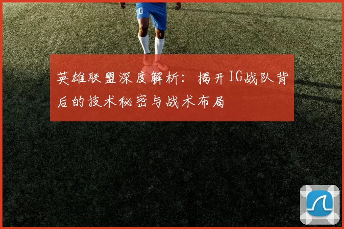 英雄联盟深度解析：揭开IG战队背后的技术秘密与战术布局