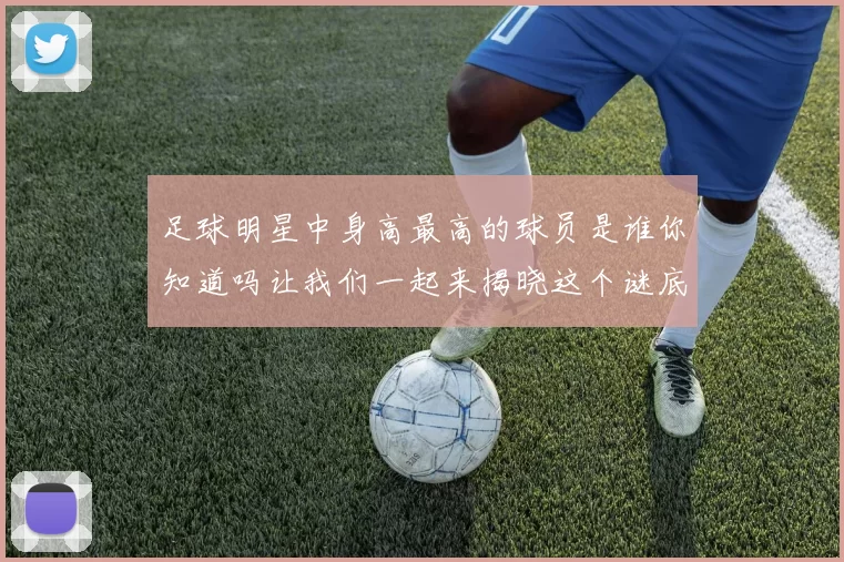 足球明星中身高最高的球员是谁你知道吗让我们一起来揭晓这个谜底
