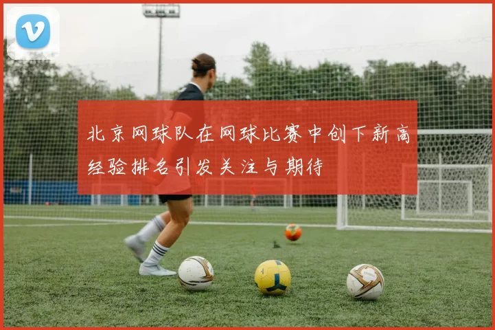 北京网球队在网球比赛中创下新高经验排名引发关注与期待