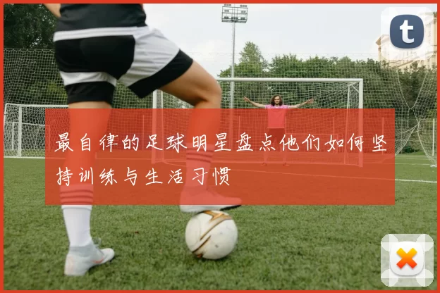 最自律的足球明星盘点他们如何坚持训练与生活习惯