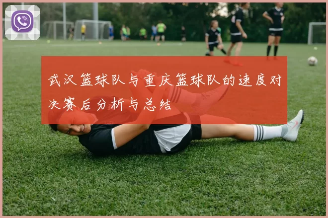 武汉篮球队与重庆篮球队的速度对决赛后分析与总结
