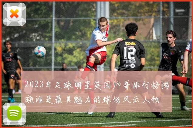 2023年足球明星英国帅哥排行榜揭晓谁是最具魅力的球场风云人物