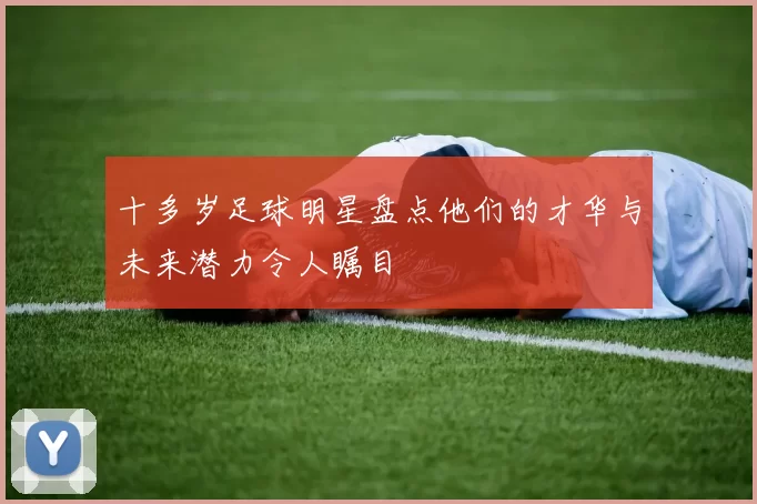 十多岁足球明星盘点他们的才华与未来潜力令人瞩目