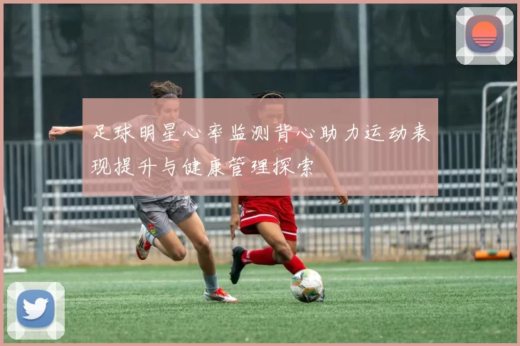 足球明星心率监测背心助力运动表现提升与健康管理探索