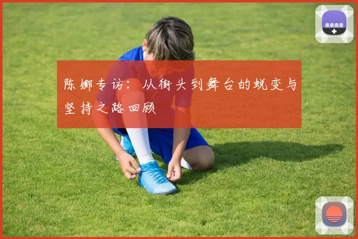 陈娜专访：从街头到舞台的蜕变与坚持之路回顾
