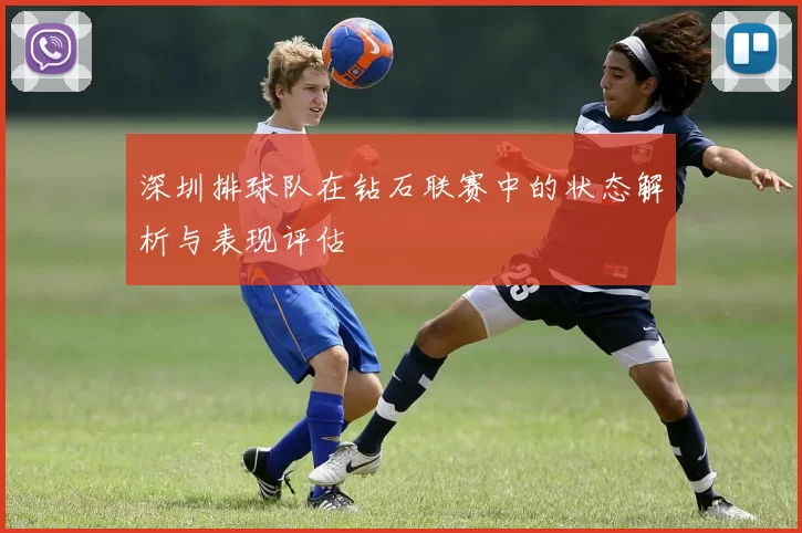 深圳排球队在钻石联赛中的状态解析与表现评估