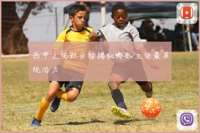 西甲主场积分榜揭秘哪队主场最具统治力