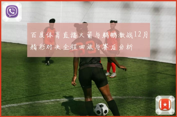 百度体育直播火箭与鹈鹕激战12月精彩对决全程回放与赛后分析