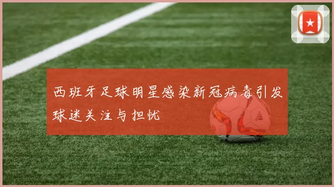 西班牙足球明星感染新冠病毒引发球迷关注与担忧