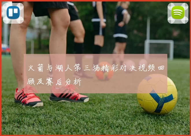火箭与湖人第三场精彩对决视频回顾及赛后分析