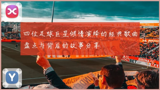 四位足球巨星倾情演绎的经典歌曲盘点与背后的故事分享