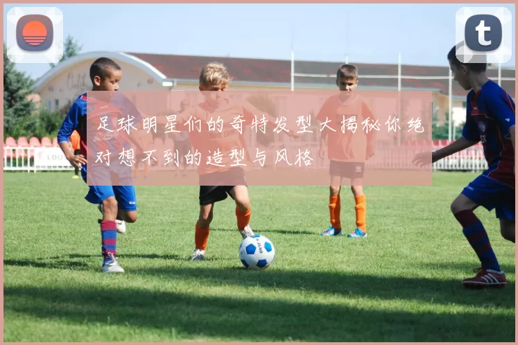 足球明星们的奇特发型大揭秘你绝对想不到的造型与风格