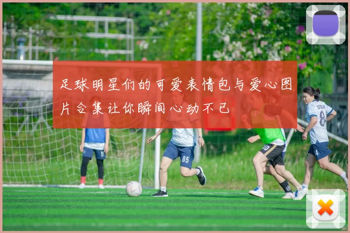 足球明星们的可爱表情包与爱心图片合集让你瞬间心动不已