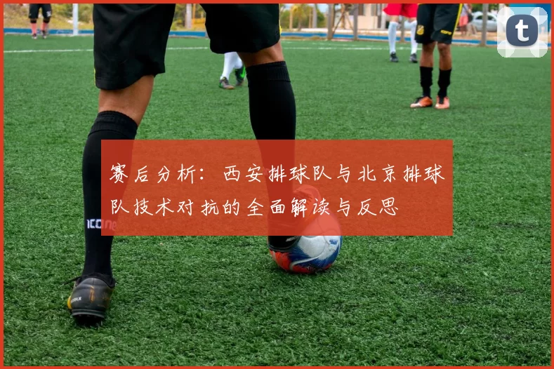 赛后分析：西安排球队与北京排球队技术对抗的全面解读与反思