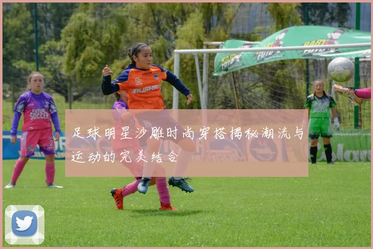 足球明星沙雕时尚穿搭揭秘潮流与运动的完美结合