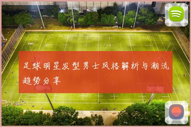 足球明星发型男士风格解析与潮流趋势分享