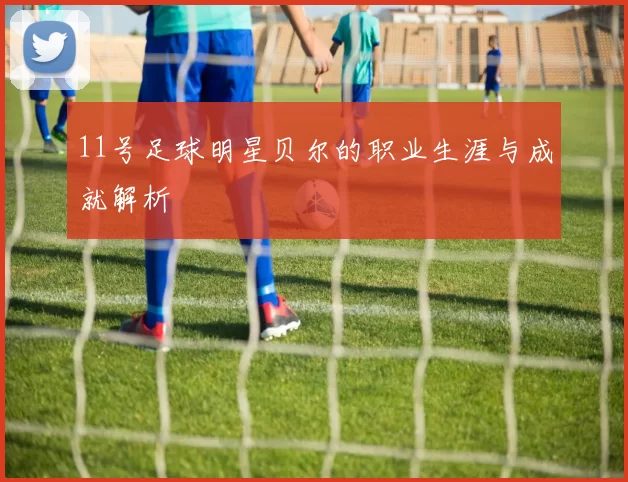 11号足球明星贝尔的职业生涯与成就解析