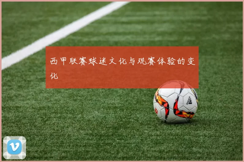西甲联赛球迷文化与观赛体验的变化