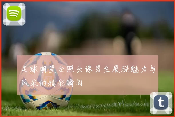足球明星合照头像男生展现魅力与风采的精彩瞬间