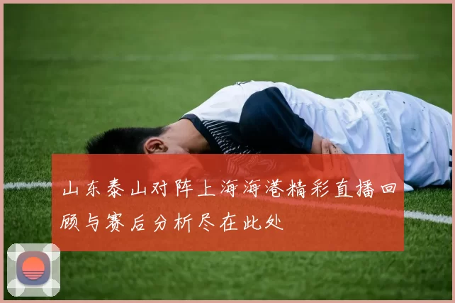 山东泰山对阵上海海港精彩直播回顾与赛后分析尽在此处