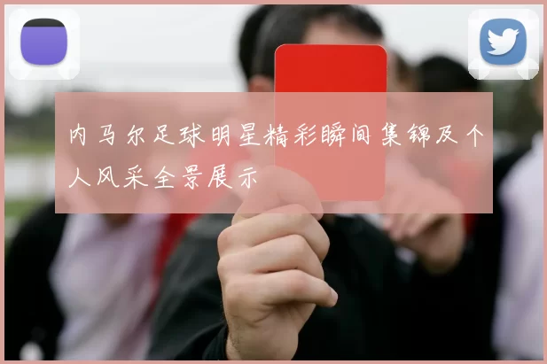 内马尔足球明星精彩瞬间集锦及个人风采全景展示