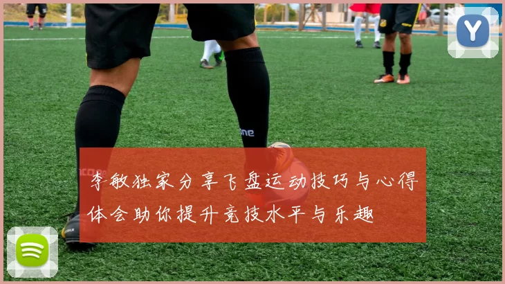 李敏独家分享飞盘运动技巧与心得体会助你提升竞技水平与乐趣