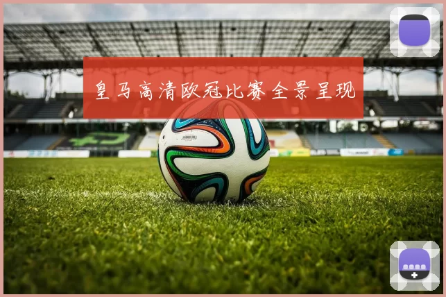皇马高清欧冠比赛全景呈现