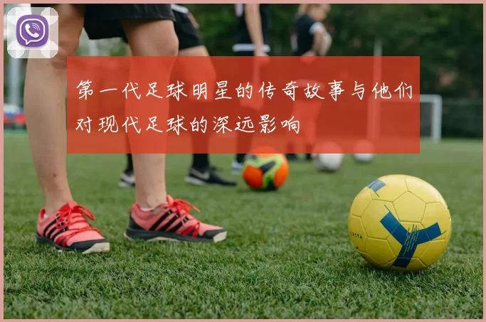 第一代足球明星的传奇故事与他们对现代足球的深远影响