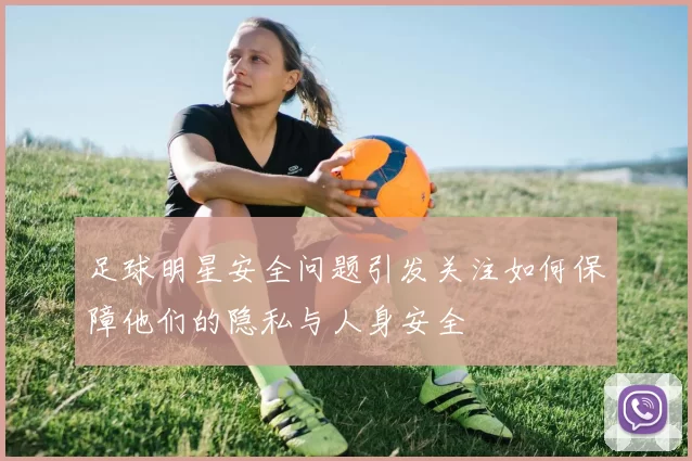 足球明星安全问题引发关注如何保障他们的隐私与人身安全
