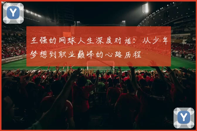 王强的网球人生深度对话：从少年梦想到职业巅峰的心路历程