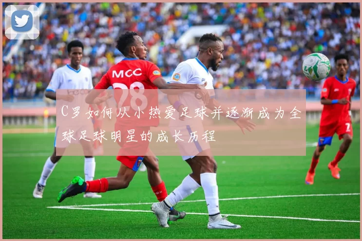 C罗如何从小热爱足球并逐渐成为全球足球明星的成长历程
