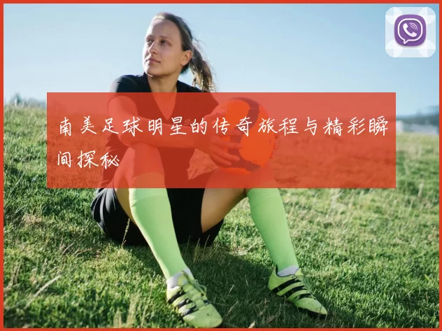 南美足球明星的传奇旅程与精彩瞬间探秘
