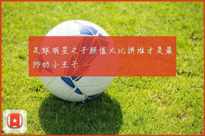 足球明星之子颜值大比拼谁才是最帅的小王子