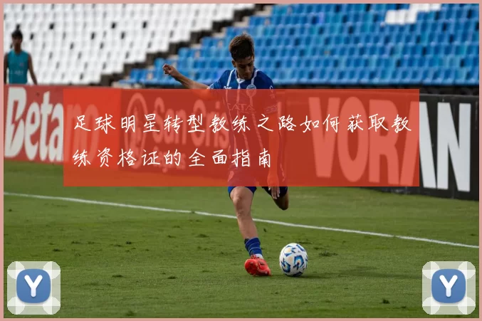 足球明星转型教练之路如何获取教练资格证的全面指南