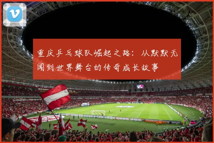 重庆乒乓球队崛起之路：从默默无闻到世界舞台的传奇成长故事
