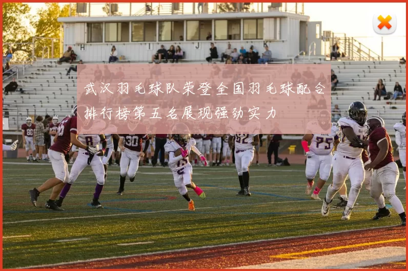 武汉羽毛球队荣登全国羽毛球配合排行榜第五名展现强劲实力