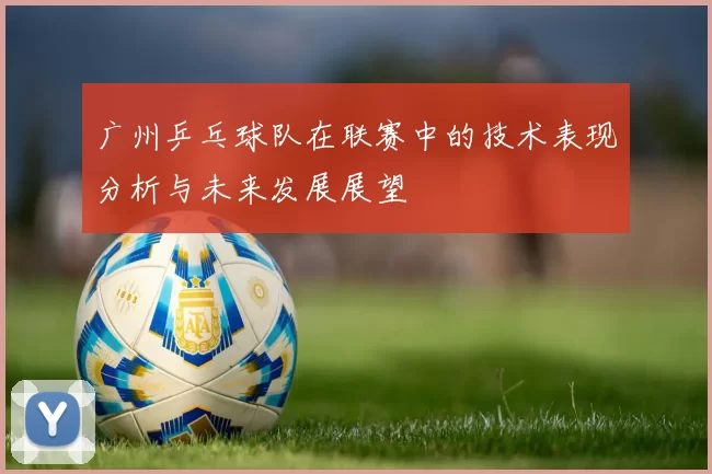 广州乒乓球队在联赛中的技术表现分析与未来发展展望