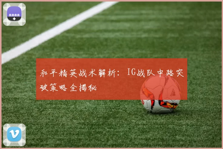和平精英战术解析：IG战队中路突破策略全揭秘
