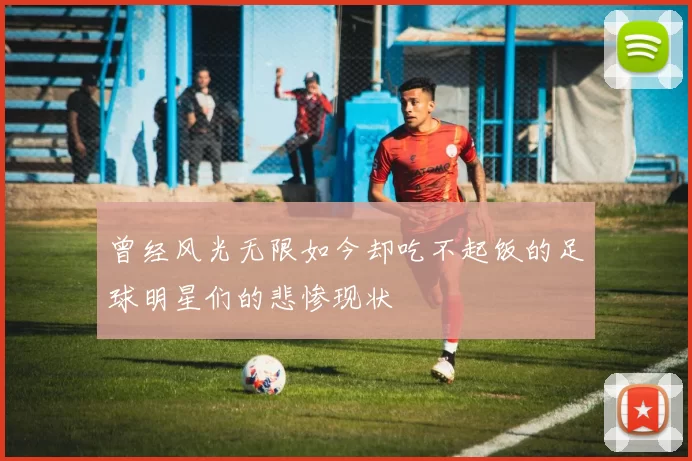 曾经风光无限如今却吃不起饭的足球明星们的悲惨现状