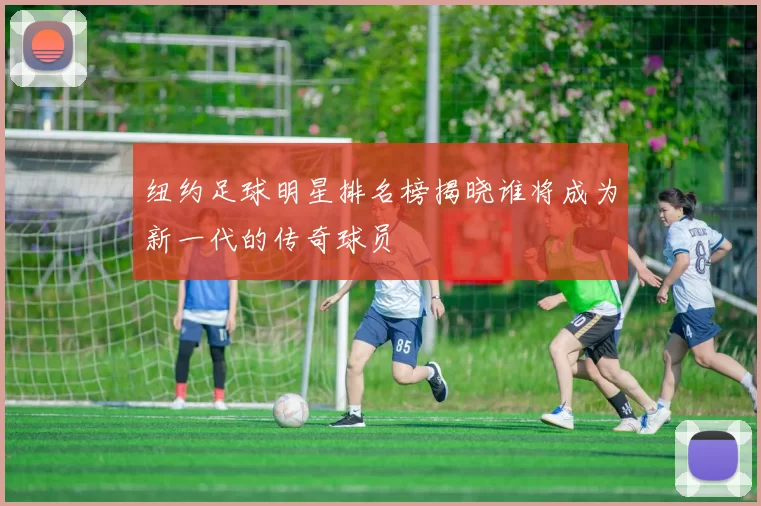 纽约足球明星排名榜揭晓谁将成为新一代的传奇球员