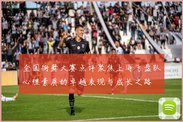 全国街舞大赛点评聚焦上海飞盘队心理素质的卓越表现与成长之路