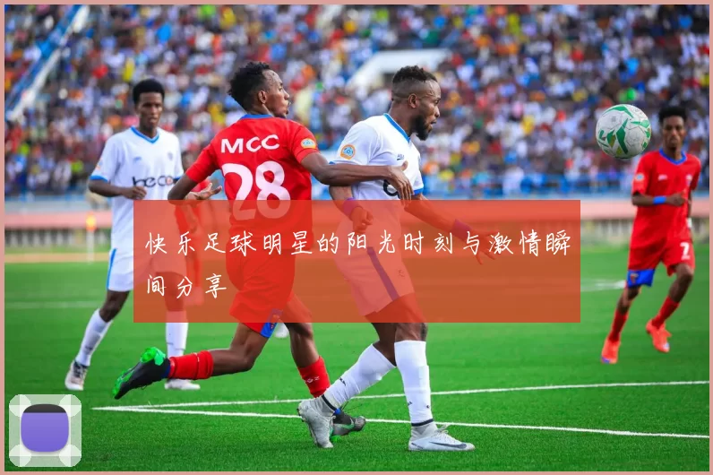 快乐足球明星的阳光时刻与激情瞬间分享