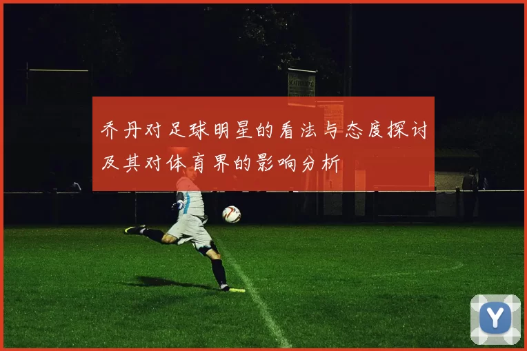 乔丹对足球明星的看法与态度探讨及其对体育界的影响分析