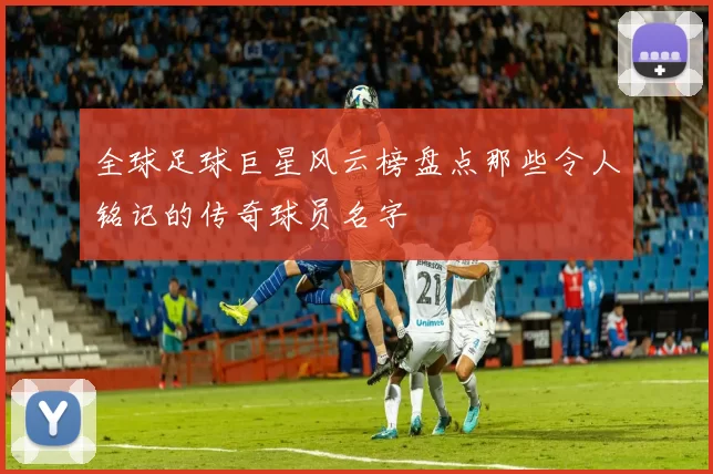 全球足球巨星风云榜盘点那些令人铭记的传奇球员名字