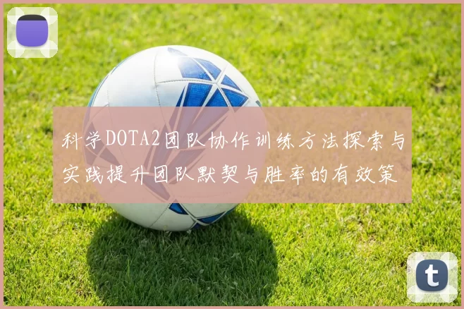 科学DOTA2团队协作训练方法探索与实践提升团队默契与胜率的有效策略