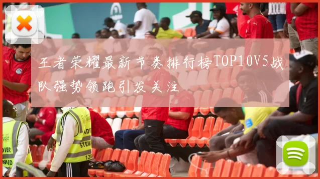 王者荣耀最新节奏排行榜TOP10V5战队强势领跑引发关注