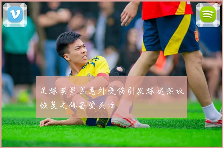 足球明星因意外受伤引发球迷热议恢复之路备受关注